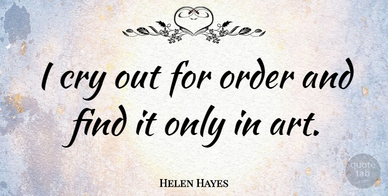 Helen Hayes Quote About Art, Order, Cry: I Cry Out For Order...