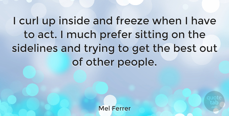 Mel Ferrer Quote About Best, Curl, Freeze, Prefer, Sidelines: I Curl Up Inside And...