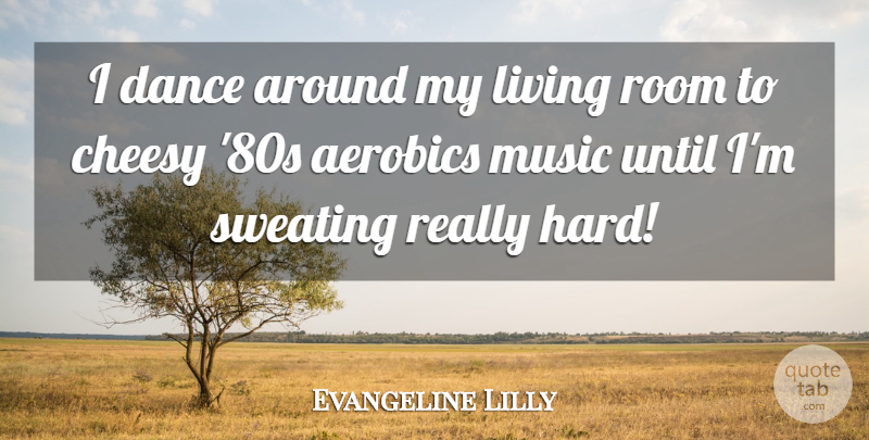 Evangeline Lilly Quote About Cheesy, Music, Room, Sweating, Until: I Dance Around My Living...