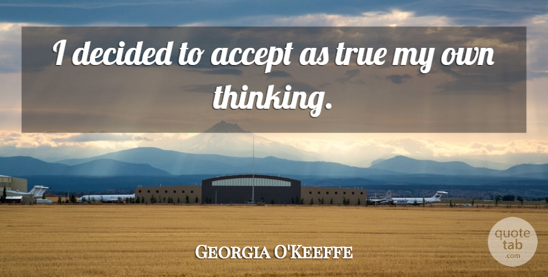 Georgia O'Keeffe Quote About Thinking, Accepting, My Own: I Decided To Accept As...