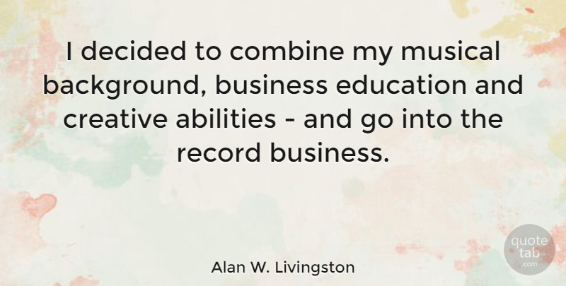 Alan W. Livingston Quote About Business, Combine, Creative, Decided, Education: I Decided To Combine My...