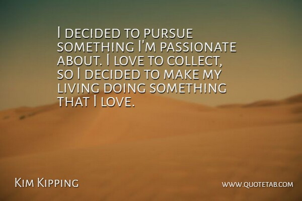 Kim Kipping Quote About Decided, Living, Love, Passionate, Pursue: I Decided To Pursue Something...