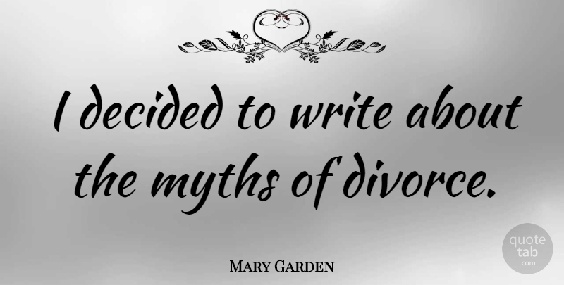 Mary Garden Quote About Divorce, Writing, Myth: I Decided To Write About...