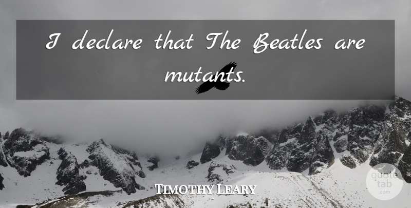 Timothy Leary Quote About Mutants, Great Beatles, Psychedelic Experience: I Declare That The Beatles...