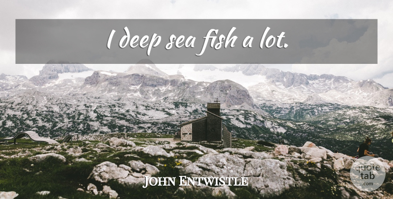John Entwistle Quote About Sea, Fish Tanks, Fishes: I Deep Sea Fish A...