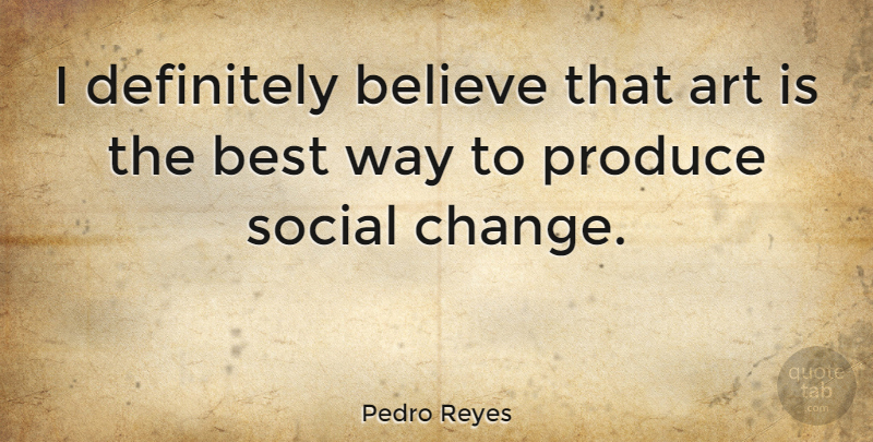 Pedro Reyes Quote About Art, Believe, Best, Change, Definitely: I Definitely Believe That Art...