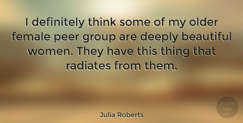Julia Roberts Quote About Deeply, Definitely, Female, Older, Peer: I Definitely Think Some Of...