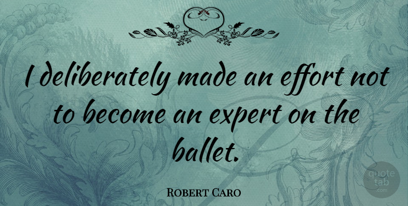 Robert Caro Quote About Effort, Ballet, Experts: I Deliberately Made An Effort...