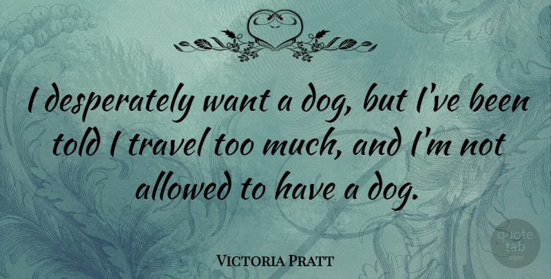 Victoria Pratt Quote About Dog, Want, Too Much: I Desperately Want A Dog...