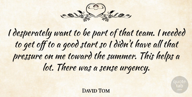 David Tom Quote About Good, Helps, Needed, Pressure, Start: I Desperately Want To Be...