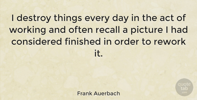 Frank Auerbach Quote About Order, Rework, Finished: I Destroy Things Every Day...