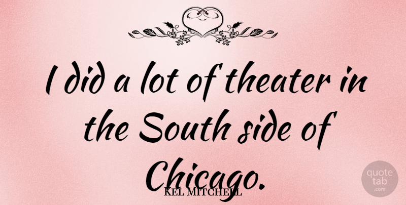 Kel Mitchell Quote About Two Sides, Chicago, Theater: I Did A Lot Of...
