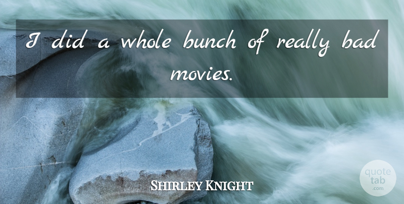 Shirley Knight Quote About Bad, Bunch: I Did A Whole Bunch...