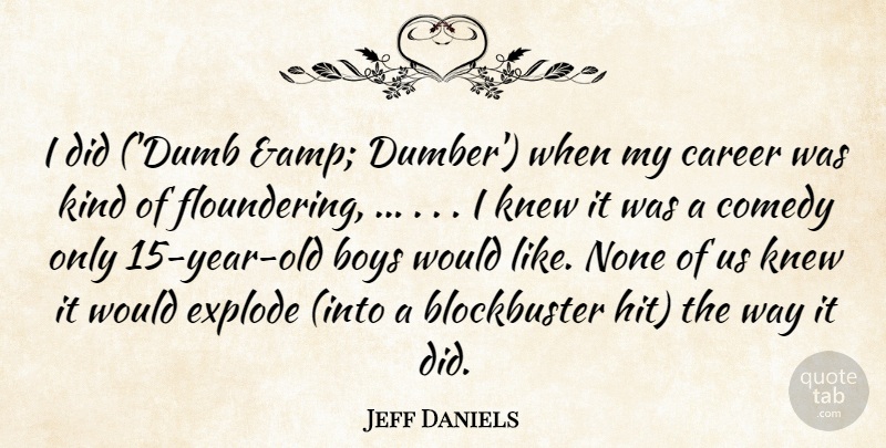 Jeff Daniels Quote About Boys, Career, Comedy, Explode, Knew: I Did Dumb Amp Dumber...