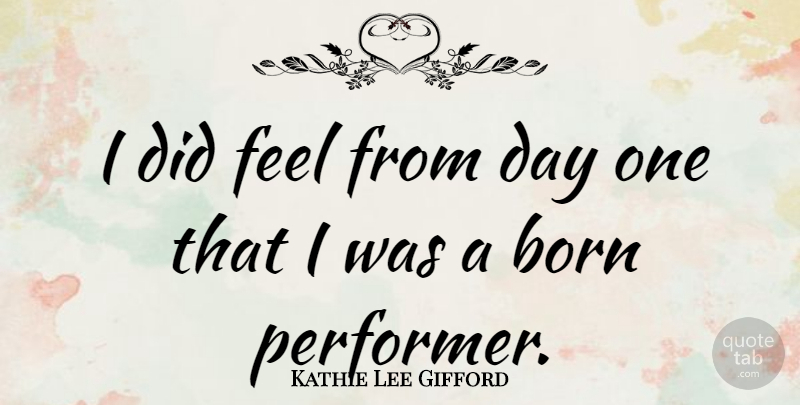 Kathie Lee Gifford Quote About Born, Feels, Performers: I Did Feel From Day...