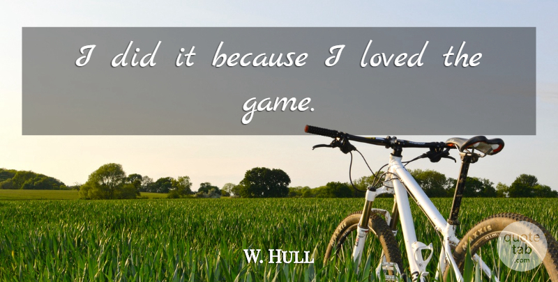 W. Hull Quote About Loved: I Did It Because I...