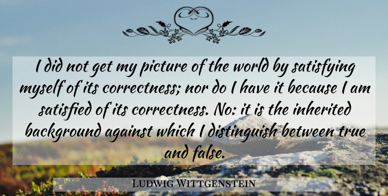Ludwig Wittgenstein Quote About Reality, True And False, World: I Did Not Get My...