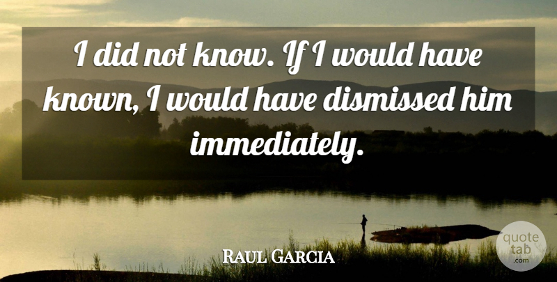 Raul Garcia Quote About Dismissed: I Did Not Know If...