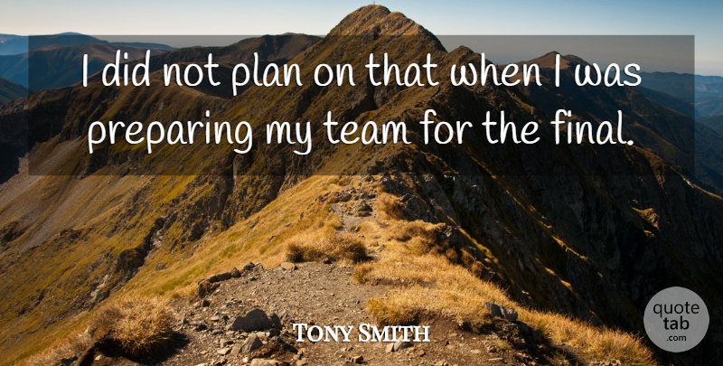 Tony Smith Quote About Plan, Preparing, Team: I Did Not Plan On...