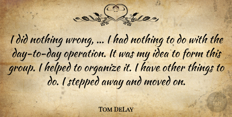 Tom DeLay Quote About Form, Helped, Moved, Organize, Stepped: I Did Nothing Wrong I...