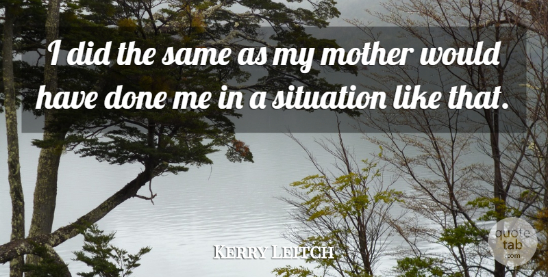 Kerry Leitch Quote About Mother, Situation: I Did The Same As...