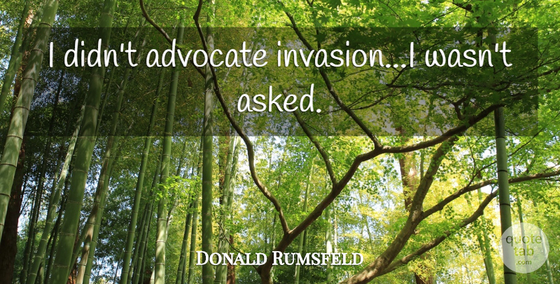 Donald Rumsfeld Quote About Invasion: I Didnt Advocate Invasioni Wasnt...