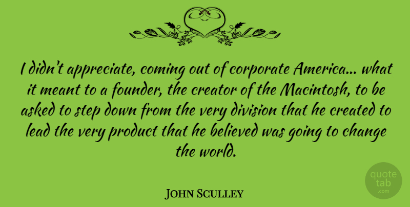 John Sculley Quote About Asked, Believed, Change, Coming, Corporate: I Didnt Appreciate Coming Out...