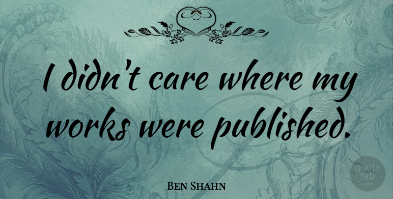 Ben Shahn Quote About undefined: I Didnt Care Where My...