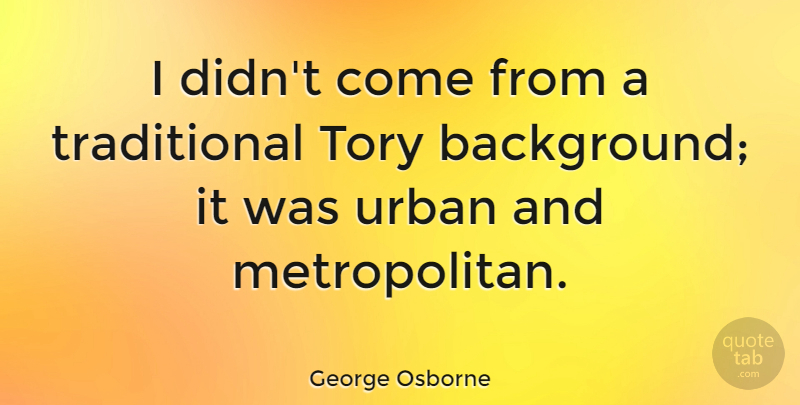 George Osborne Quote About Urban, Metropolitan, Backgrounds: I Didnt Come From A...
