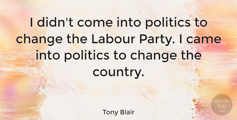 Tony Blair Quote About Change, Country, Party: I Didnt Come Into Politics...
