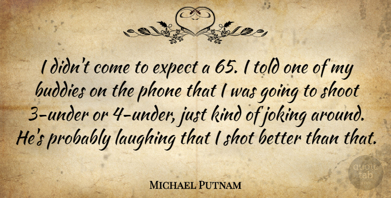 Michael Putnam Quote About Buddies, Expect, Joking, Laughing, Phone: I Didnt Come To Expect...