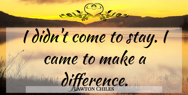 Lawton Chiles Quote About Differences, Making A Difference: I Didnt Come To Stay...
