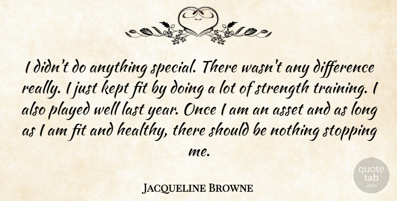 Jacqueline Browne Quote About Asset, Difference, Fit, Kept, Last: I Didnt Do Anything Special...
