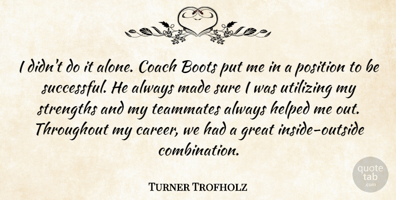 Turner Trofholz Quote About Boots, Coach, Great, Helped, Position: I Didnt Do It Alone...