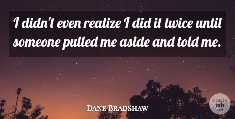 Dane Bradshaw Quote About Aside, Pulled, Realize, Twice, Until: I Didnt Even Realize I...