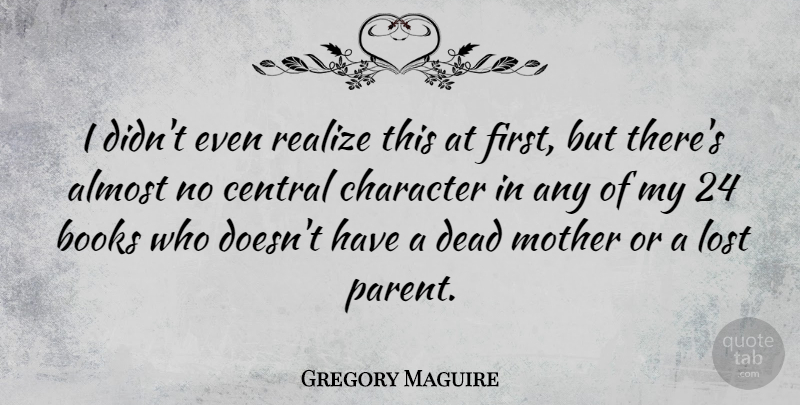Gregory Maguire Quote About Almost, Books, Central, Dead, Realize: I Didnt Even Realize This...