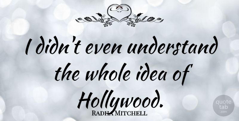 Radha Mitchell Quote About Ideas, Hollywood, Whole: I Didnt Even Understand The...