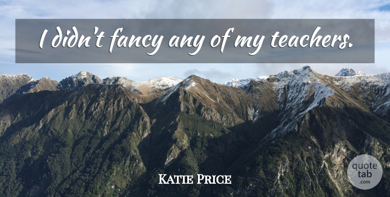 Katie Price Quote About Teacher, Fancy: I Didnt Fancy Any Of...