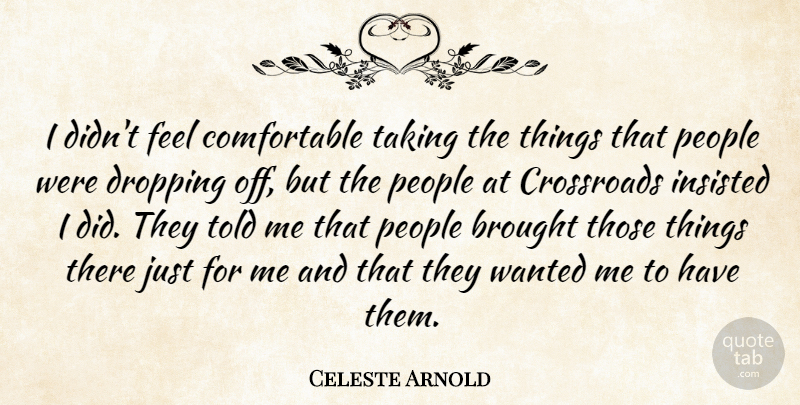 Celeste Arnold Quote About Brought, Crossroads, Dropping, Insisted, People: I Didnt Feel Comfortable Taking...