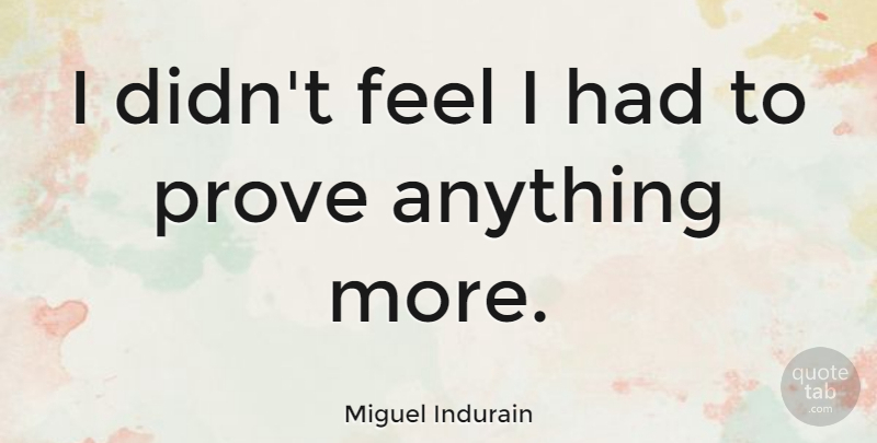 Miguel Indurain Quote About Feels, Prove: I Didnt Feel I Had...