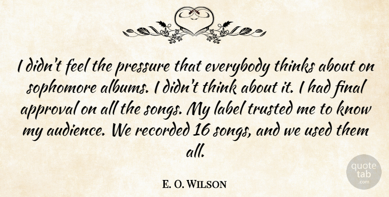 E. O. Wilson Quote About Approval, Everybody, Final, Label, Pressure: I Didnt Feel The Pressure...