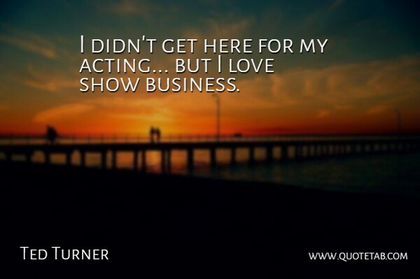 Ted Turner Quote About Business, Acting, Economy: I Didnt Get Here For...