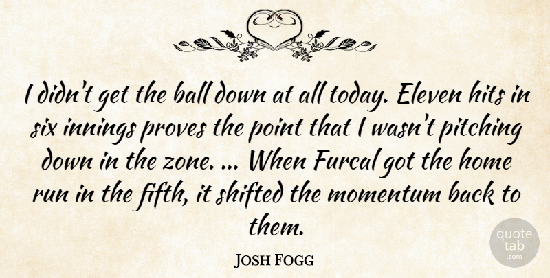 Josh Fogg Quote About Ball, Eleven, Hits, Home, Innings: I Didnt Get The Ball...