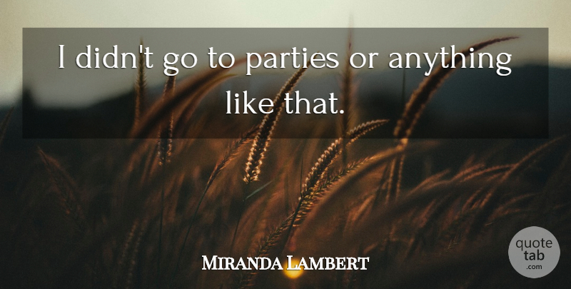 Miranda Lambert Quote About undefined: I Didnt Go To Parties...