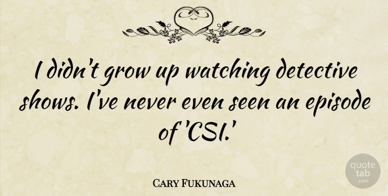 Cary Fukunaga Quote About Episode, Seen: I Didnt Grow Up Watching...