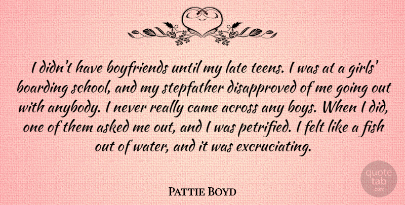 Pattie Boyd Quote About Across, Asked, Boarding, Came, Felt: I Didnt Have Boyfriends Until...