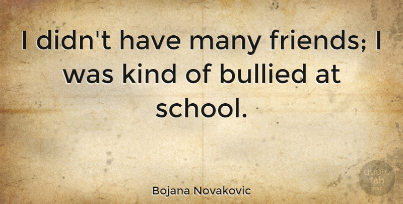Bojana Novakovic Quote About School, Kind, Bullied: I Didnt Have Many Friends...