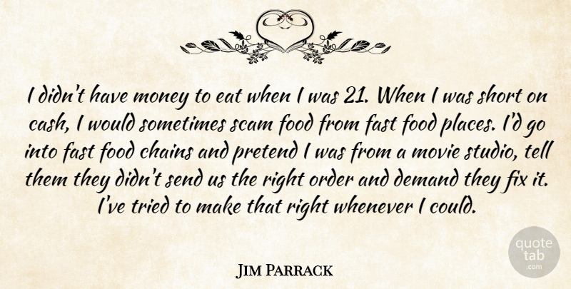 Jim Parrack Quote About Chains, Demand, Eat, Fast, Fix: I Didnt Have Money To...