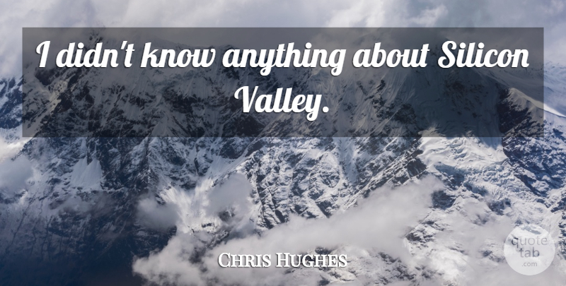 Chris Hughes Quote About Valleys, Knows, Silicon Valley: I Didnt Know Anything About...