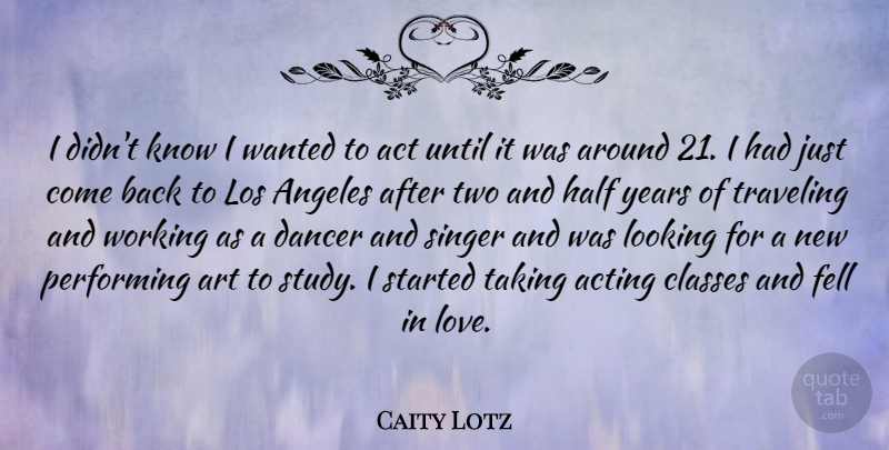 Caity Lotz Quote About Act, Acting, Angeles, Art, Classes: I Didnt Know I Wanted...